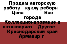 Продам авторскую работу - куклу-реборн › Цена ­ 27 000 - Все города Коллекционирование и антиквариат » Другое   . Краснодарский край,Армавир г.